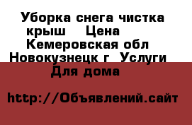 Уборка снега чистка крыш  › Цена ­ 100 - Кемеровская обл., Новокузнецк г. Услуги » Для дома   